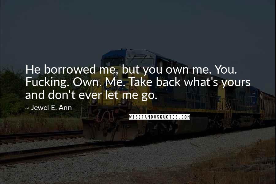 Jewel E. Ann Quotes: He borrowed me, but you own me. You. Fucking. Own. Me. Take back what's yours and don't ever let me go.