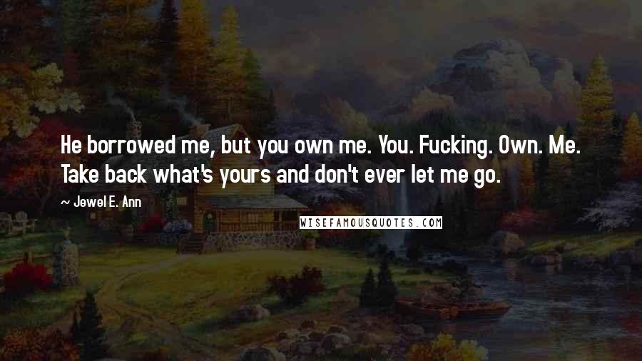 Jewel E. Ann Quotes: He borrowed me, but you own me. You. Fucking. Own. Me. Take back what's yours and don't ever let me go.