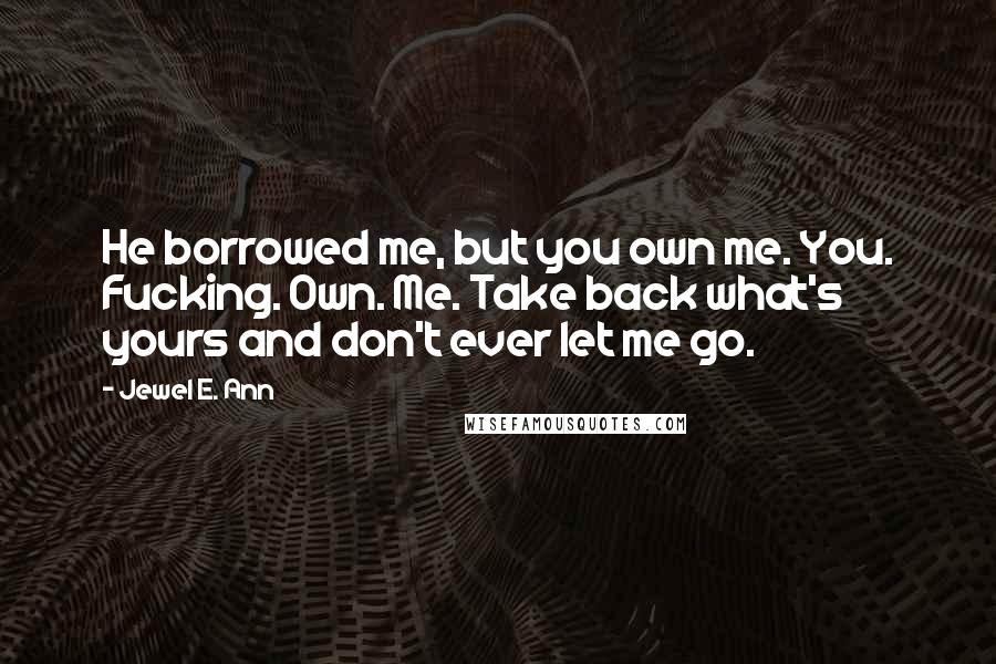 Jewel E. Ann Quotes: He borrowed me, but you own me. You. Fucking. Own. Me. Take back what's yours and don't ever let me go.