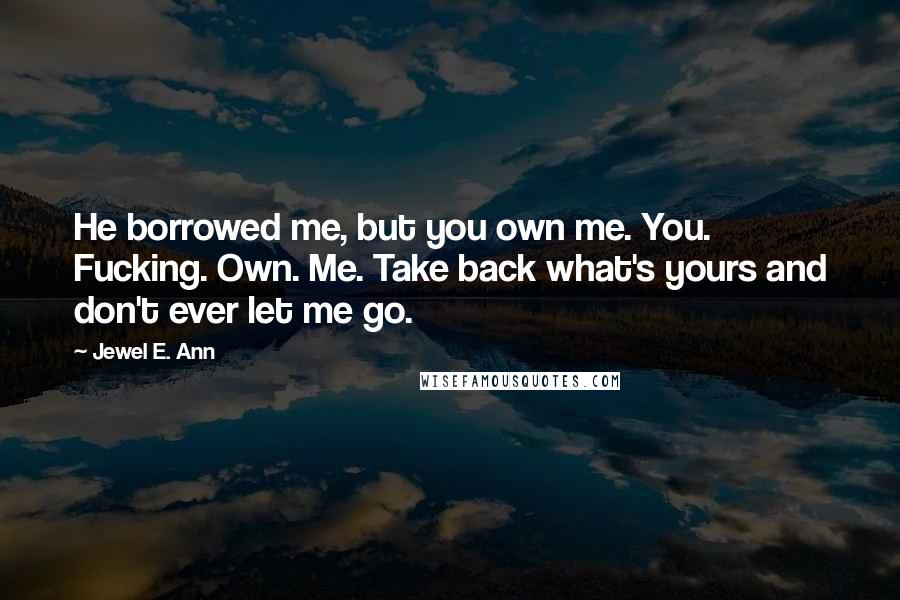 Jewel E. Ann Quotes: He borrowed me, but you own me. You. Fucking. Own. Me. Take back what's yours and don't ever let me go.