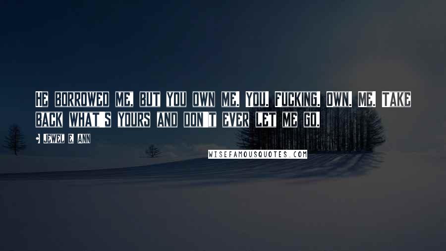 Jewel E. Ann Quotes: He borrowed me, but you own me. You. Fucking. Own. Me. Take back what's yours and don't ever let me go.