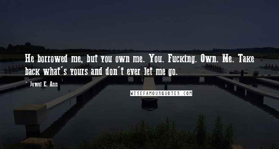 Jewel E. Ann Quotes: He borrowed me, but you own me. You. Fucking. Own. Me. Take back what's yours and don't ever let me go.