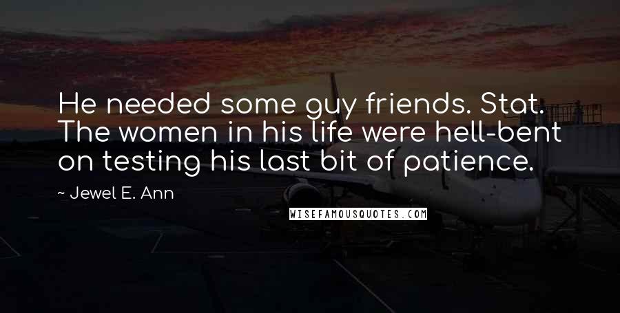 Jewel E. Ann Quotes: He needed some guy friends. Stat. The women in his life were hell-bent on testing his last bit of patience.