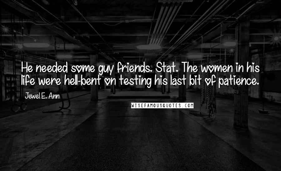 Jewel E. Ann Quotes: He needed some guy friends. Stat. The women in his life were hell-bent on testing his last bit of patience.