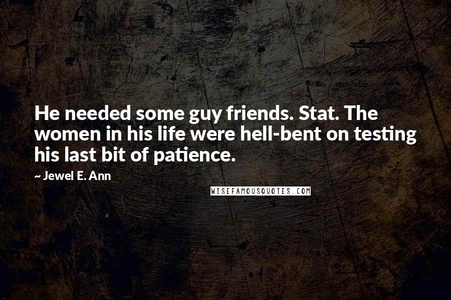 Jewel E. Ann Quotes: He needed some guy friends. Stat. The women in his life were hell-bent on testing his last bit of patience.