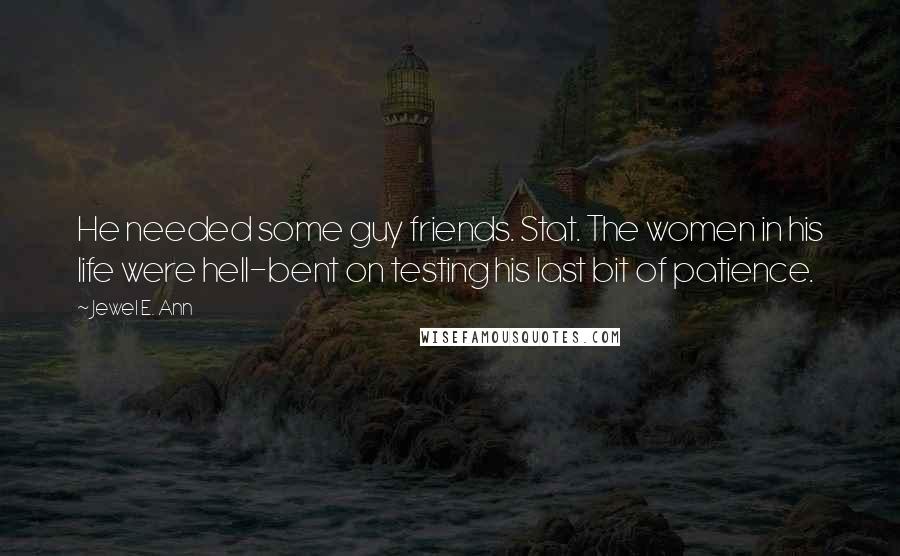 Jewel E. Ann Quotes: He needed some guy friends. Stat. The women in his life were hell-bent on testing his last bit of patience.