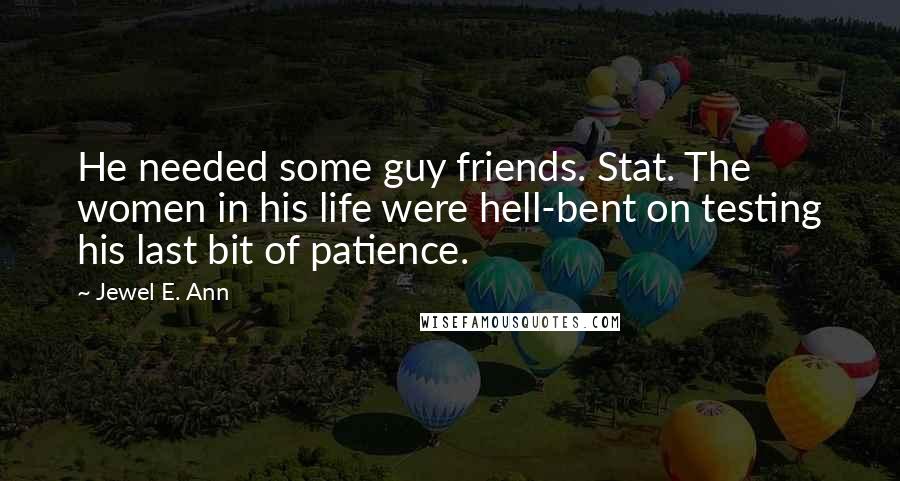Jewel E. Ann Quotes: He needed some guy friends. Stat. The women in his life were hell-bent on testing his last bit of patience.