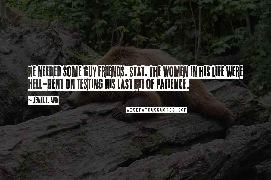 Jewel E. Ann Quotes: He needed some guy friends. Stat. The women in his life were hell-bent on testing his last bit of patience.