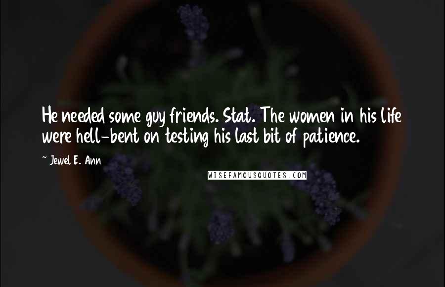 Jewel E. Ann Quotes: He needed some guy friends. Stat. The women in his life were hell-bent on testing his last bit of patience.