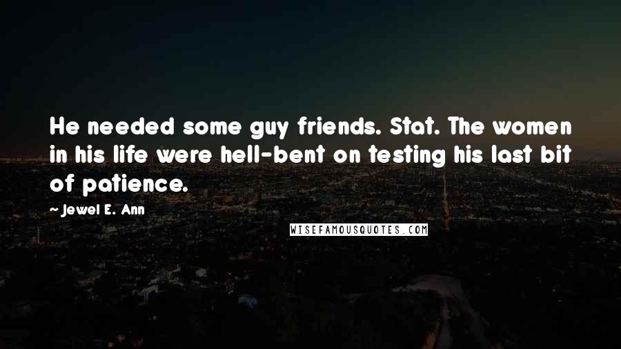 Jewel E. Ann Quotes: He needed some guy friends. Stat. The women in his life were hell-bent on testing his last bit of patience.