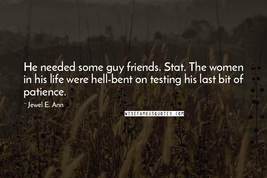 Jewel E. Ann Quotes: He needed some guy friends. Stat. The women in his life were hell-bent on testing his last bit of patience.