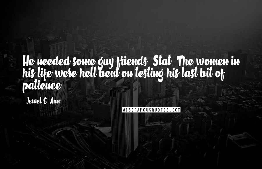 Jewel E. Ann Quotes: He needed some guy friends. Stat. The women in his life were hell-bent on testing his last bit of patience.