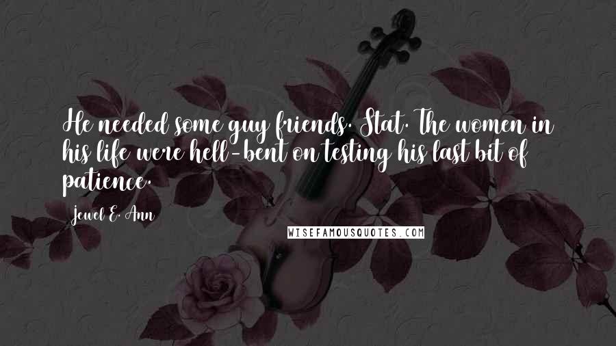 Jewel E. Ann Quotes: He needed some guy friends. Stat. The women in his life were hell-bent on testing his last bit of patience.