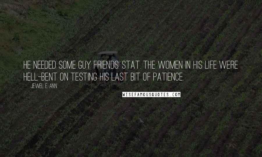 Jewel E. Ann Quotes: He needed some guy friends. Stat. The women in his life were hell-bent on testing his last bit of patience.
