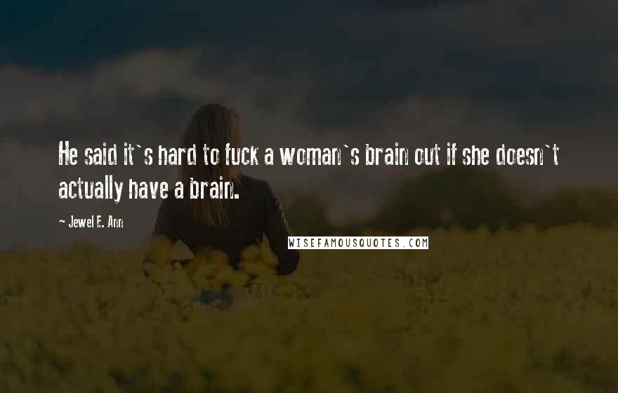 Jewel E. Ann Quotes: He said it's hard to fuck a woman's brain out if she doesn't actually have a brain.