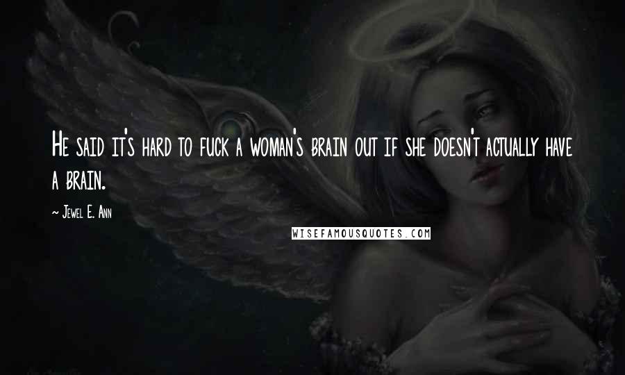 Jewel E. Ann Quotes: He said it's hard to fuck a woman's brain out if she doesn't actually have a brain.