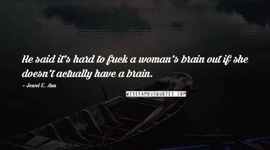 Jewel E. Ann Quotes: He said it's hard to fuck a woman's brain out if she doesn't actually have a brain.