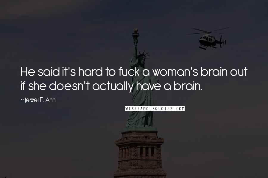 Jewel E. Ann Quotes: He said it's hard to fuck a woman's brain out if she doesn't actually have a brain.