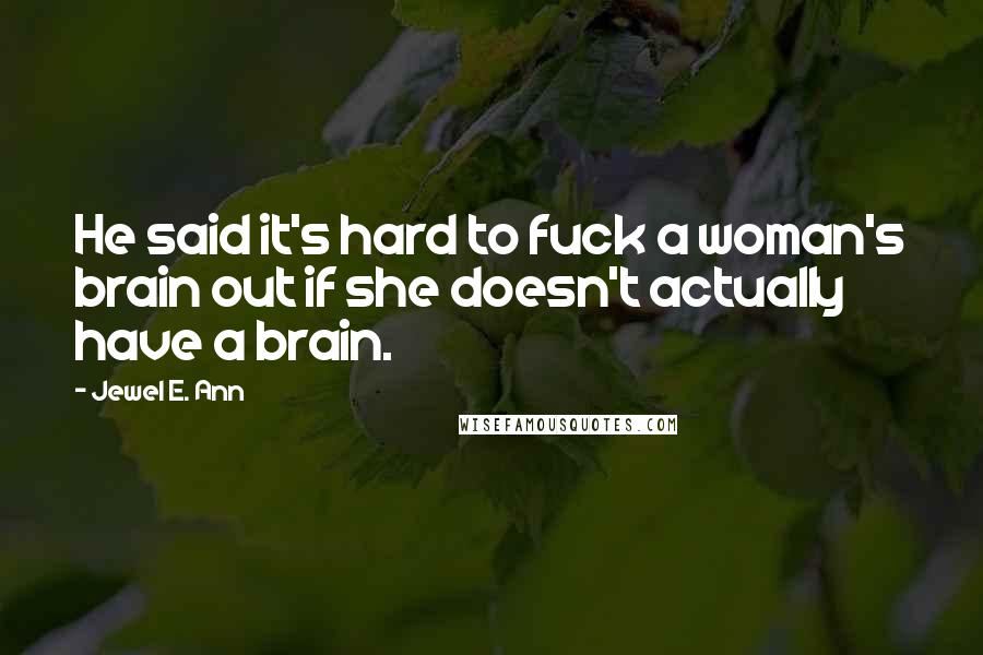 Jewel E. Ann Quotes: He said it's hard to fuck a woman's brain out if she doesn't actually have a brain.