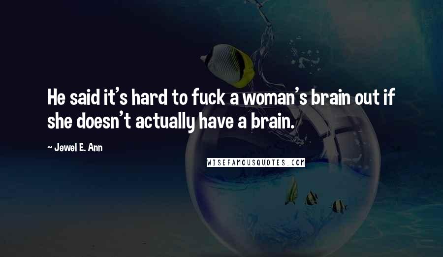 Jewel E. Ann Quotes: He said it's hard to fuck a woman's brain out if she doesn't actually have a brain.