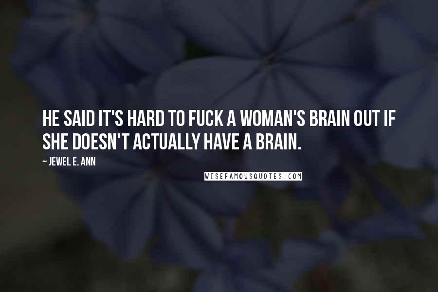 Jewel E. Ann Quotes: He said it's hard to fuck a woman's brain out if she doesn't actually have a brain.