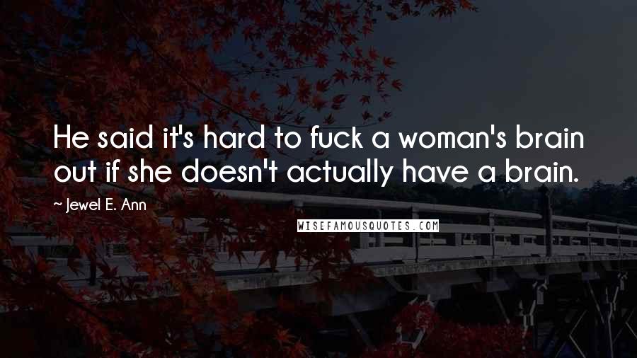 Jewel E. Ann Quotes: He said it's hard to fuck a woman's brain out if she doesn't actually have a brain.