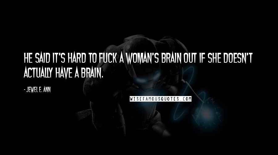 Jewel E. Ann Quotes: He said it's hard to fuck a woman's brain out if she doesn't actually have a brain.