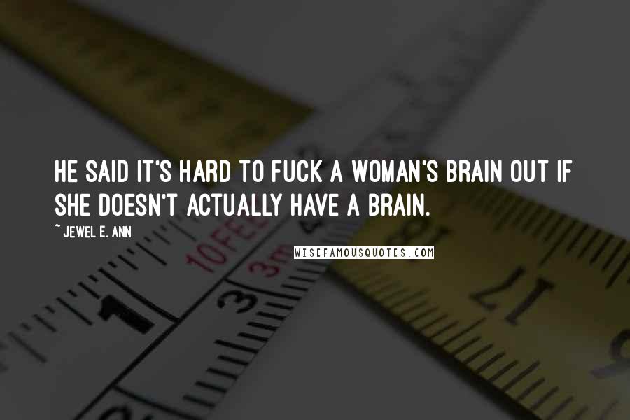 Jewel E. Ann Quotes: He said it's hard to fuck a woman's brain out if she doesn't actually have a brain.