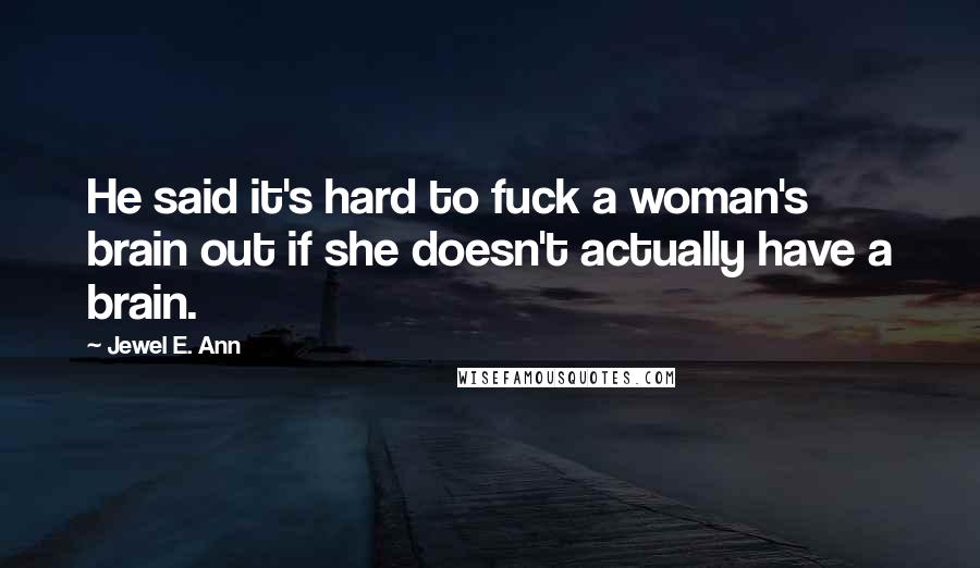 Jewel E. Ann Quotes: He said it's hard to fuck a woman's brain out if she doesn't actually have a brain.
