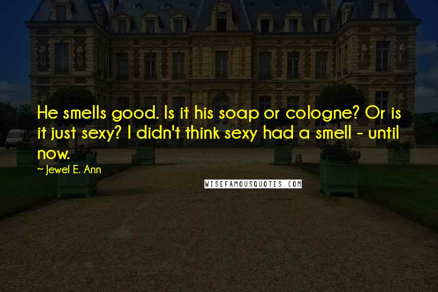Jewel E. Ann Quotes: He smells good. Is it his soap or cologne? Or is it just sexy? I didn't think sexy had a smell - until now.