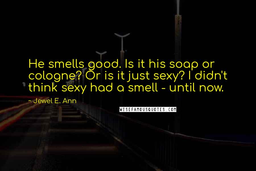 Jewel E. Ann Quotes: He smells good. Is it his soap or cologne? Or is it just sexy? I didn't think sexy had a smell - until now.