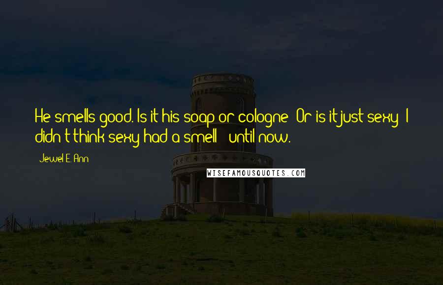Jewel E. Ann Quotes: He smells good. Is it his soap or cologne? Or is it just sexy? I didn't think sexy had a smell - until now.