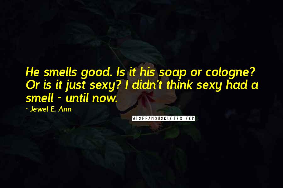 Jewel E. Ann Quotes: He smells good. Is it his soap or cologne? Or is it just sexy? I didn't think sexy had a smell - until now.