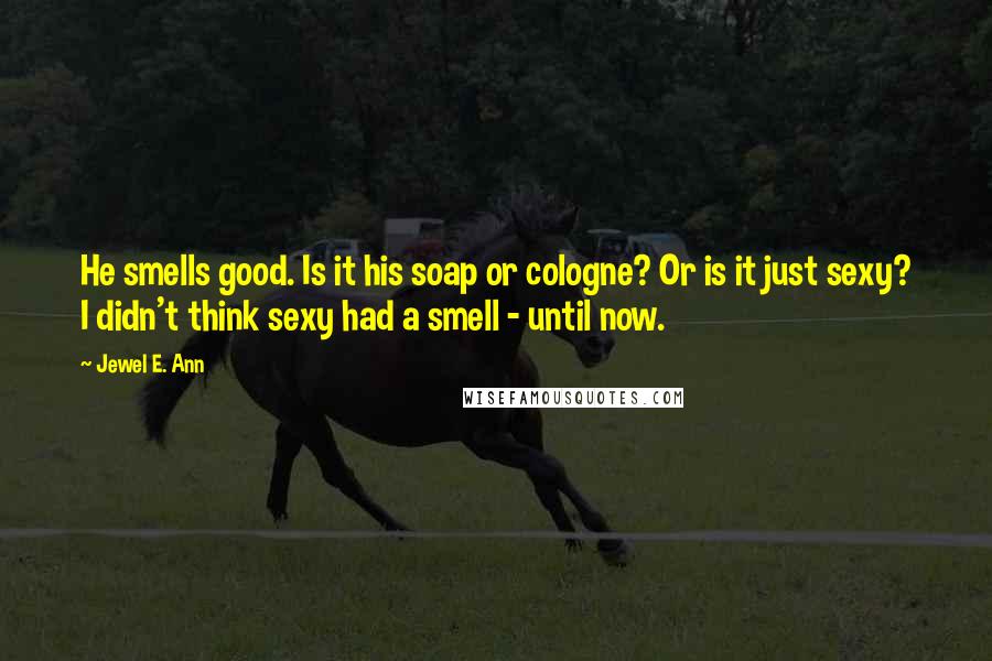 Jewel E. Ann Quotes: He smells good. Is it his soap or cologne? Or is it just sexy? I didn't think sexy had a smell - until now.
