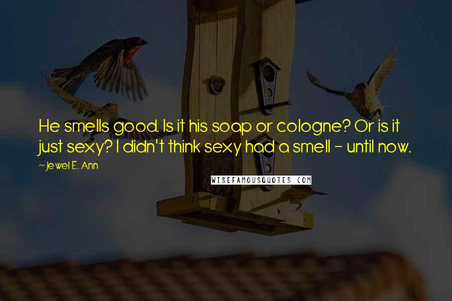 Jewel E. Ann Quotes: He smells good. Is it his soap or cologne? Or is it just sexy? I didn't think sexy had a smell - until now.