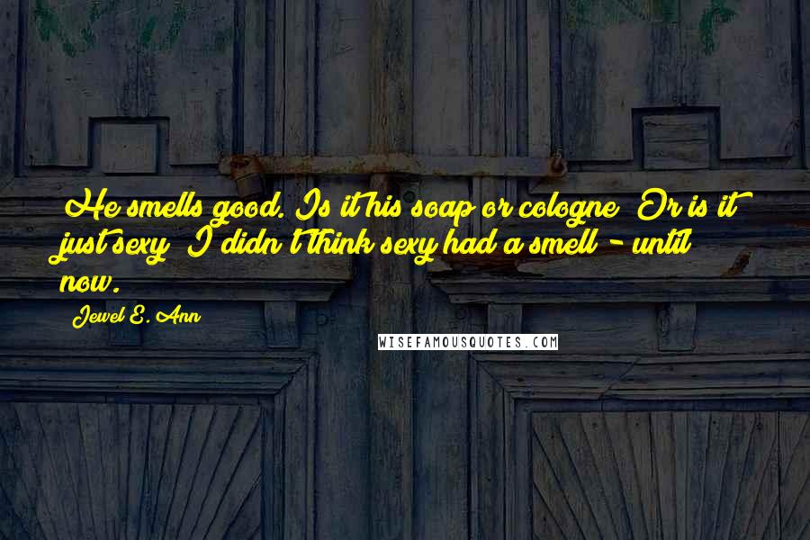 Jewel E. Ann Quotes: He smells good. Is it his soap or cologne? Or is it just sexy? I didn't think sexy had a smell - until now.