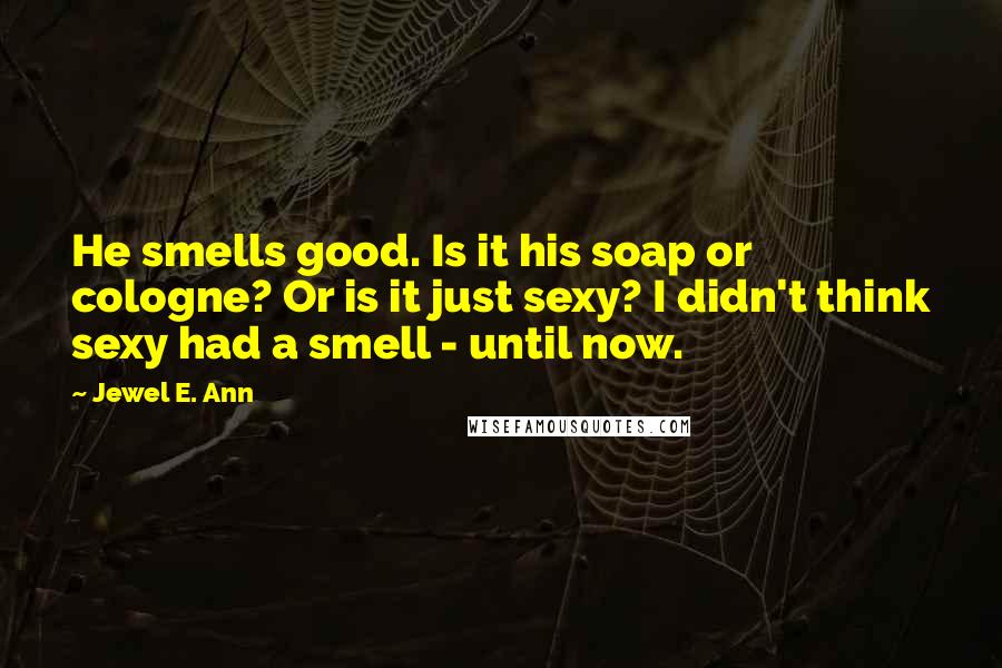 Jewel E. Ann Quotes: He smells good. Is it his soap or cologne? Or is it just sexy? I didn't think sexy had a smell - until now.