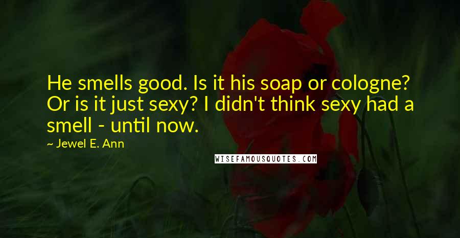 Jewel E. Ann Quotes: He smells good. Is it his soap or cologne? Or is it just sexy? I didn't think sexy had a smell - until now.