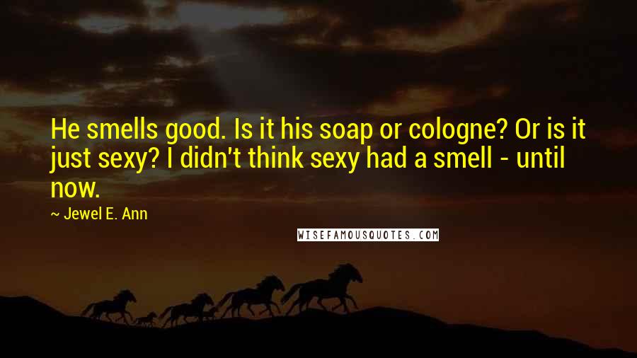 Jewel E. Ann Quotes: He smells good. Is it his soap or cologne? Or is it just sexy? I didn't think sexy had a smell - until now.
