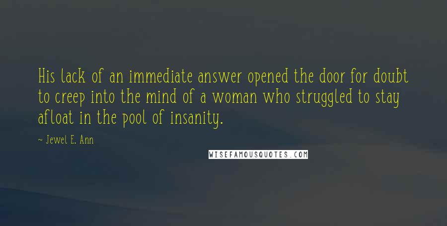 Jewel E. Ann Quotes: His lack of an immediate answer opened the door for doubt to creep into the mind of a woman who struggled to stay afloat in the pool of insanity.
