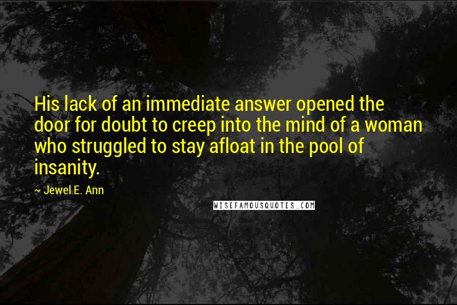 Jewel E. Ann Quotes: His lack of an immediate answer opened the door for doubt to creep into the mind of a woman who struggled to stay afloat in the pool of insanity.