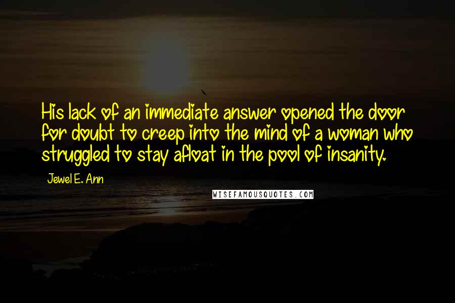Jewel E. Ann Quotes: His lack of an immediate answer opened the door for doubt to creep into the mind of a woman who struggled to stay afloat in the pool of insanity.