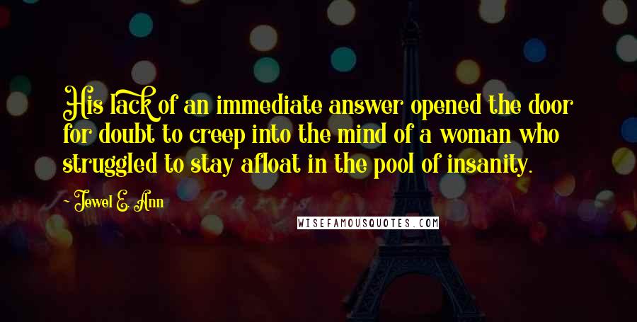 Jewel E. Ann Quotes: His lack of an immediate answer opened the door for doubt to creep into the mind of a woman who struggled to stay afloat in the pool of insanity.
