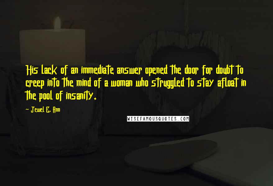Jewel E. Ann Quotes: His lack of an immediate answer opened the door for doubt to creep into the mind of a woman who struggled to stay afloat in the pool of insanity.