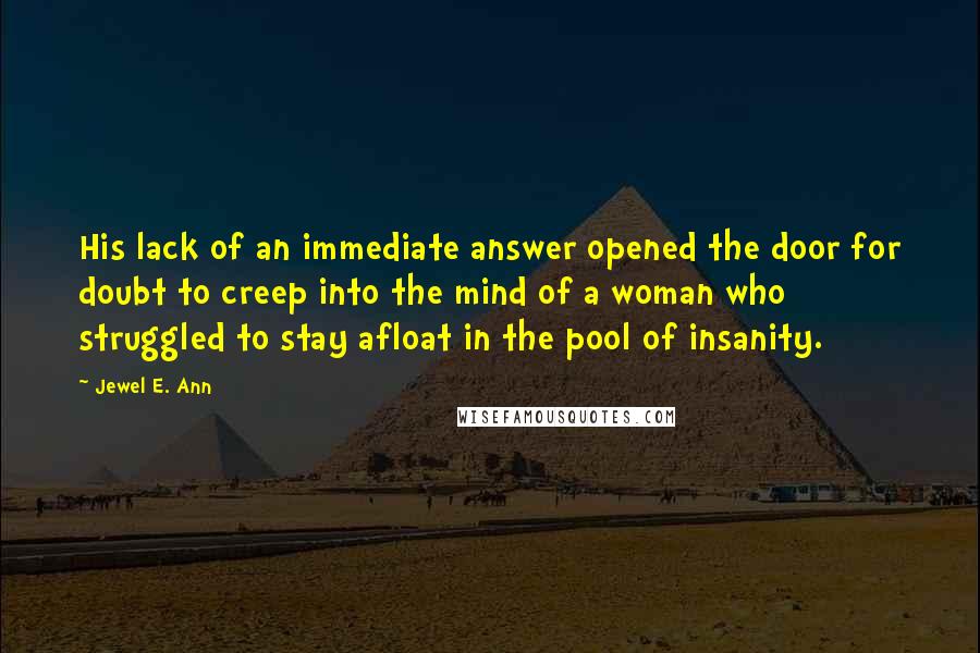Jewel E. Ann Quotes: His lack of an immediate answer opened the door for doubt to creep into the mind of a woman who struggled to stay afloat in the pool of insanity.