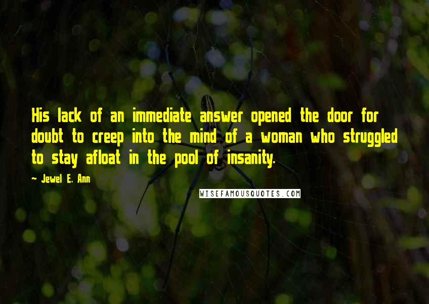 Jewel E. Ann Quotes: His lack of an immediate answer opened the door for doubt to creep into the mind of a woman who struggled to stay afloat in the pool of insanity.