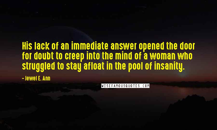 Jewel E. Ann Quotes: His lack of an immediate answer opened the door for doubt to creep into the mind of a woman who struggled to stay afloat in the pool of insanity.