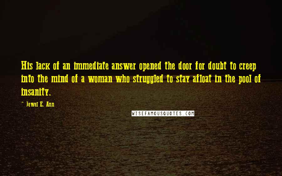 Jewel E. Ann Quotes: His lack of an immediate answer opened the door for doubt to creep into the mind of a woman who struggled to stay afloat in the pool of insanity.