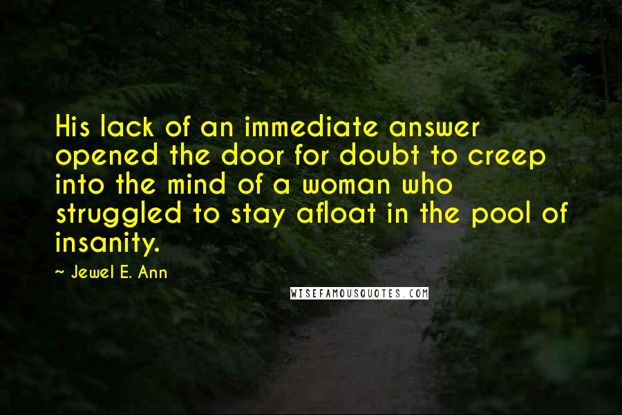 Jewel E. Ann Quotes: His lack of an immediate answer opened the door for doubt to creep into the mind of a woman who struggled to stay afloat in the pool of insanity.