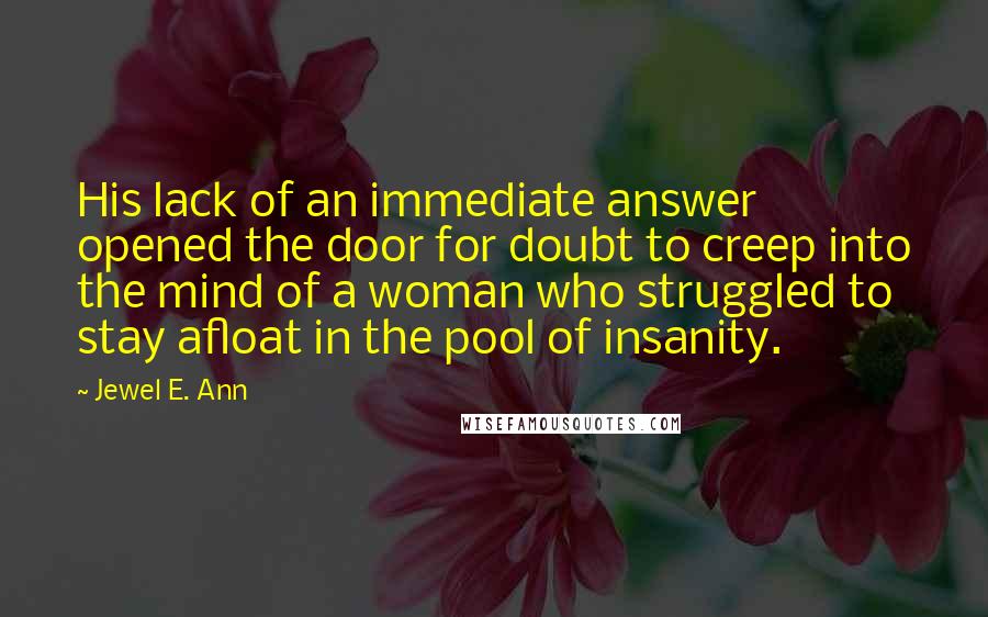 Jewel E. Ann Quotes: His lack of an immediate answer opened the door for doubt to creep into the mind of a woman who struggled to stay afloat in the pool of insanity.